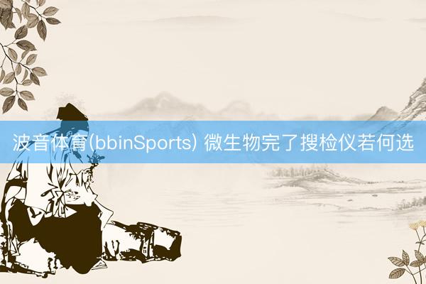 波音体育(bbinSports) 微生物完了搜检仪若何选