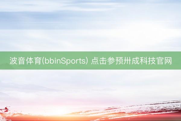 波音体育(bbinSports) 点击参预卅成科技官网