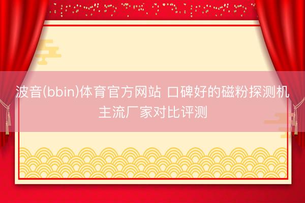 波音(bbin)体育官方网站 口碑好的磁粉探测机主流厂家对比评测