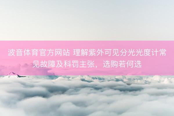 波音体育官方网站 理解紫外可见分光光度计常见故障及科罚主张，选购若何选