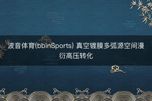 波音体育(bbinSports) 真空镀膜多弧源空间漫衍高压转化