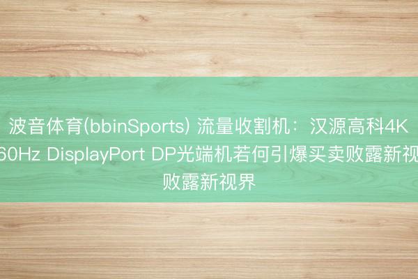 波音体育(bbinSports) 流量收割机：汉源高科4K@60Hz DisplayPort DP光端机若何引爆买卖败露新视界