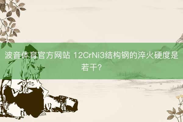 波音体育官方网站 12CrNi3结构钢的淬火硬度是若干？