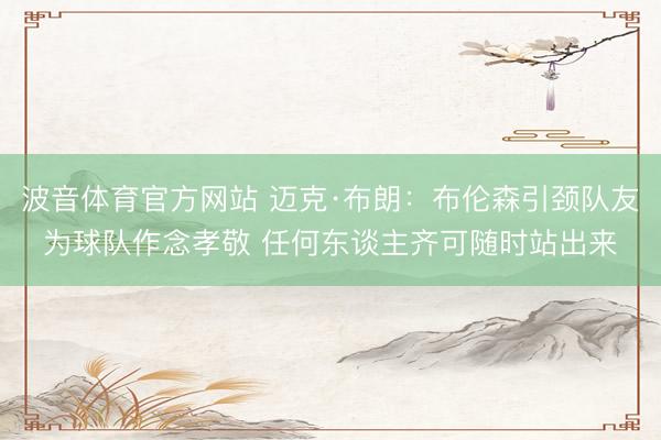波音体育官方网站 迈克·布朗:布伦森引颈队友为球队作念孝敬 任何东谈主齐可随时站出来