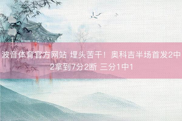波音体育官方网站 埋头苦干！奥科吉半场首发2中2拿到7分2断 三分1中1