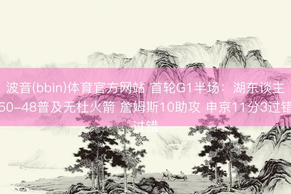 波音(bbin)体育官方网站 首轮G1半场:湖东谈主50-48普及无杜火箭 詹姆斯10助攻 申京11分3过错