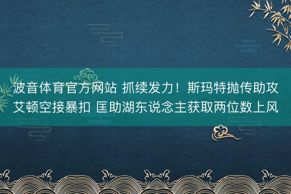 波音体育官方网站 抓续发力！斯玛特抛传助攻艾顿空接暴扣 匡助湖东说念主获取两位数上风