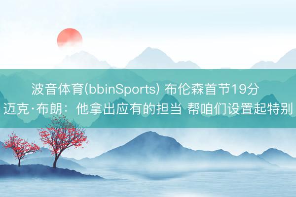 波音体育(bbinSports) 布伦森首节19分 迈克·布朗:他拿出应有的担当 帮咱们设置起特别