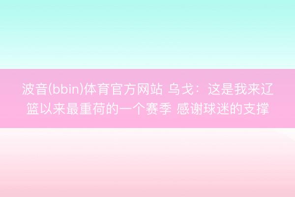 波音(bbin)体育官方网站 乌戈：这是我来辽篮以来最重荷的一个赛季 感谢球迷的支撑