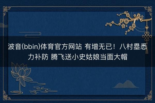 波音(bbin)体育官方网站 有增无已！八村塁悉力补防 腾飞送小史姑娘当面大帽