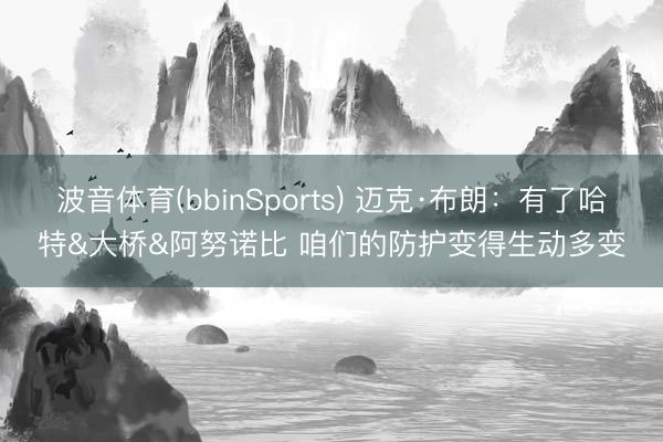 波音体育(bbinSports) 迈克·布朗:有了哈特&大桥&阿努诺比 咱们的防护变得生动多变