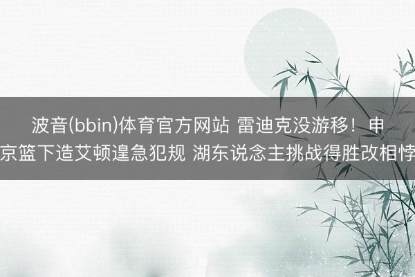 波音(bbin)体育官方网站 雷迪克没游移！申京篮下造艾顿遑急犯规 湖东说念主挑战得胜改相悖