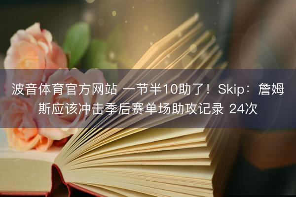 波音体育官方网站 一节半10助了!Skip:詹姆斯应该冲击季后赛单场助攻记录 24次