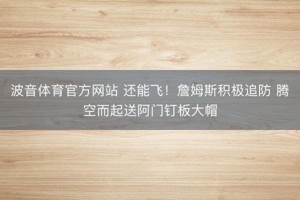 波音体育官方网站 还能飞！詹姆斯积极追防 腾空而起送阿门钉板大帽