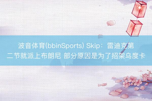 波音体育(bbinSports) Skip：雷迪克第二节就派上布朗尼 部分原因是为了招架乌度卡