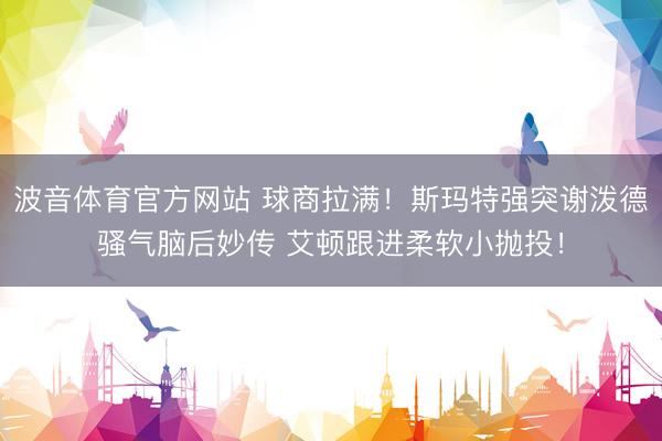 波音体育官方网站 球商拉满！斯玛特强突谢泼德骚气脑后妙传 艾顿跟进柔软小抛投！