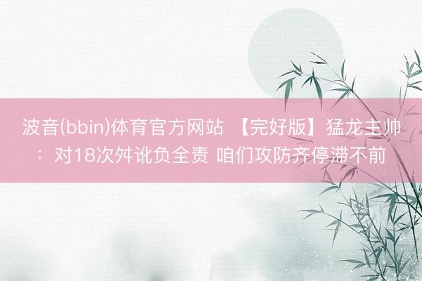 波音(bbin)体育官方网站 【完好版】猛龙主帅：对18次舛讹负全责 咱们攻防齐停滞不前