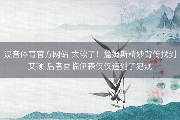 波音体育官方网站 太软了！詹姆斯精妙背传找到艾顿 后者面临伊森仅仅造到了犯规
