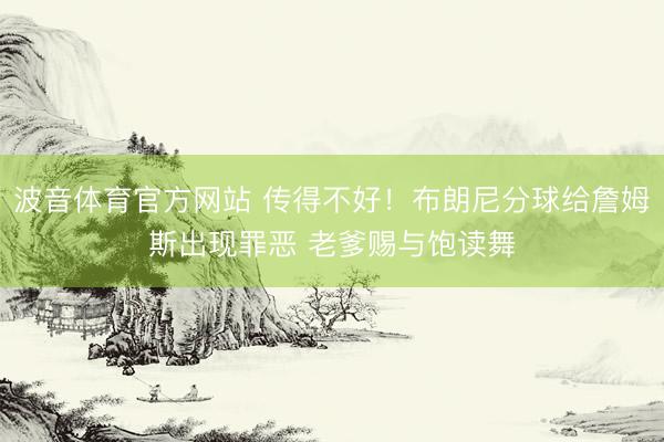 波音体育官方网站 传得不好！布朗尼分球给詹姆斯出现罪恶 老爹赐与饱读舞