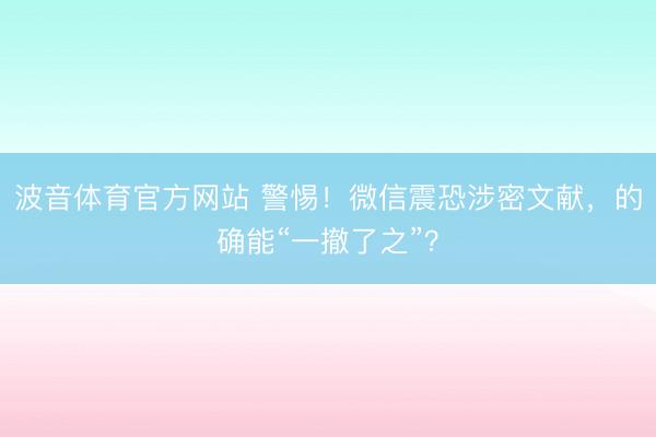 波音体育官方网站 警惕!微信震恐涉密文献,的确能“一撤了之”?