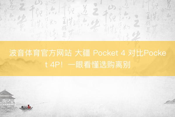 波音体育官方网站 大疆 Pocket 4 对比Pocket 4P!一眼看懂选购离别