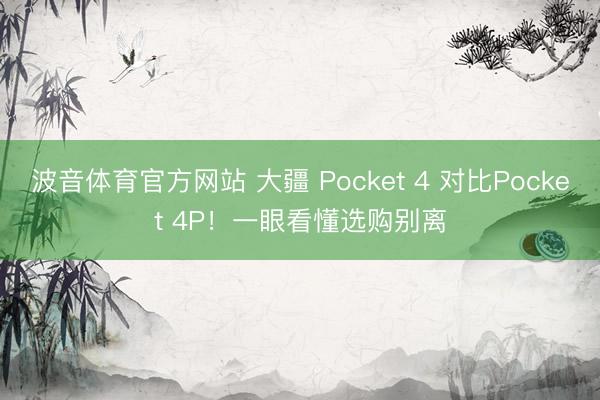 波音体育官方网站 大疆 Pocket 4 对比Pocket 4P!一眼看懂选购别离