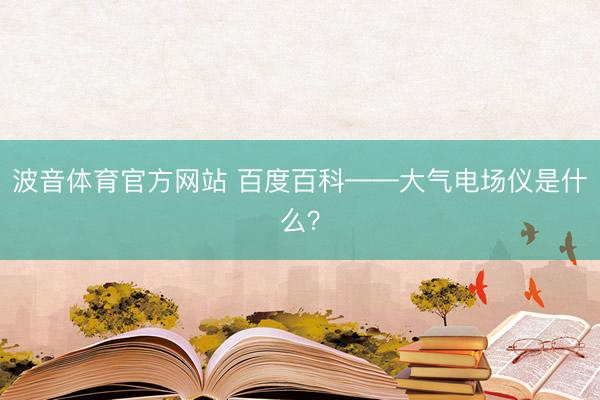 波音体育官方网站 百度百科——大气电场仪是什么？