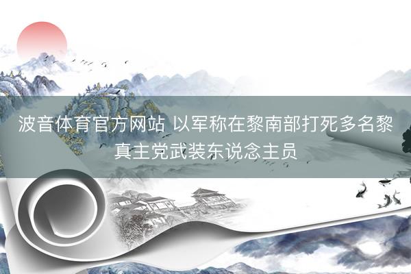 波音体育官方网站 以军称在黎南部打死多名黎真主党武装东说念主员