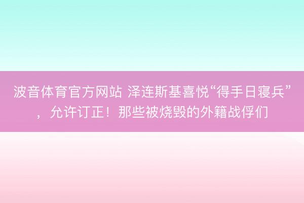 波音体育官方网站 泽连斯基喜悦“得手日寝兵”,允许订正!那些被烧毁的外籍战俘们