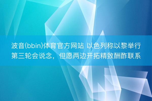 波音(bbin)体育官方网站 以色列称以黎举行第三轮会说念,但愿两边开拓精致酬酢联系