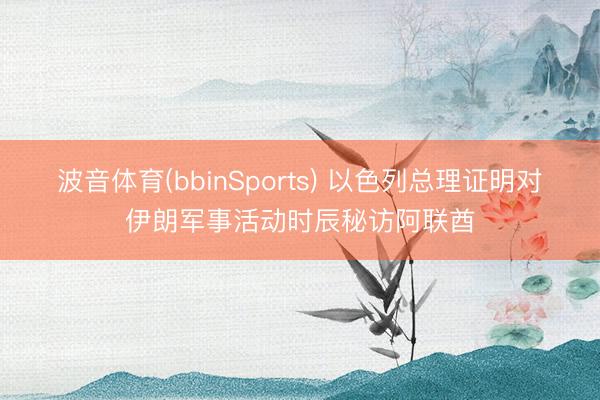 波音体育(bbinSports) 以色列总理证明对伊朗军事活动时辰秘访阿联酋