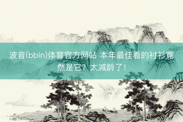 波音(bbin)体育官方网站 本年最佳看的衬衫竟然是它？太减龄了！
