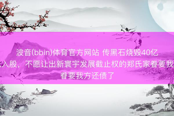 波音(bbin)体育官方网站 传黑石烧毁40亿好意思元入股，不愿让出新寰宇发展截止权的郑氏家眷要我方还债了