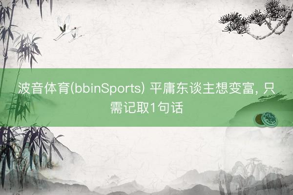 波音体育(bbinSports) 平庸东谈主想变富， 只需记取1句话