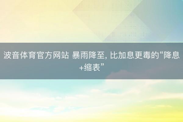 波音体育官方网站 暴雨降至， 比加息更毒的“降息+缩表”