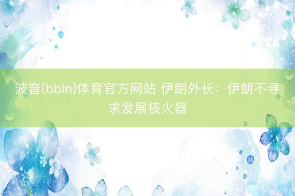 波音(bbin)体育官方网站 伊朗外长：伊朗不寻求发展核火器