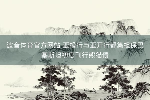 波音体育官方网站 亚投行与亚开行都集担保巴基斯坦初度刊行熊猫债