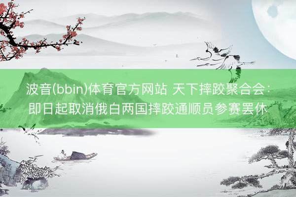 波音(bbin)体育官方网站 天下摔跤聚合会：即日起取消俄白两国摔跤通顺员参赛罢休
