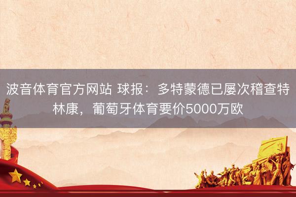 波音体育官方网站 球报：多特蒙德已屡次稽查特林康，葡萄牙体育要价5000万欧