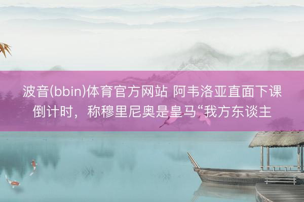 波音(bbin)体育官方网站 阿韦洛亚直面下课倒计时，称穆里尼奥是皇马“我方东谈主