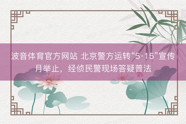 波音体育官方网站 北京警方运转“5·15”宣传月举止，经侦民警现场答疑普法
