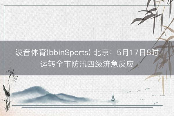 波音体育(bbinSports) 北京：5月17日8时运转全市防汛四级济急反应