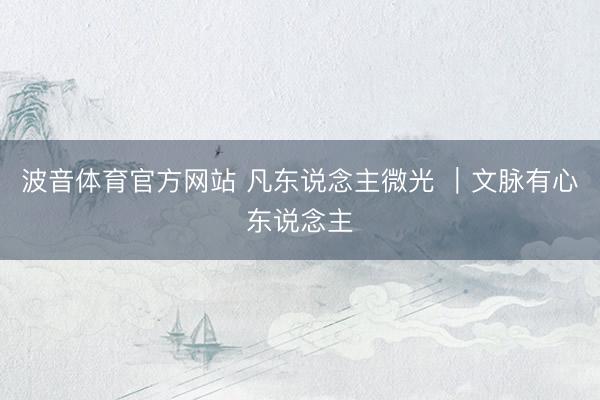 波音体育官方网站 凡东说念主微光 ｜文脉有心东说念主