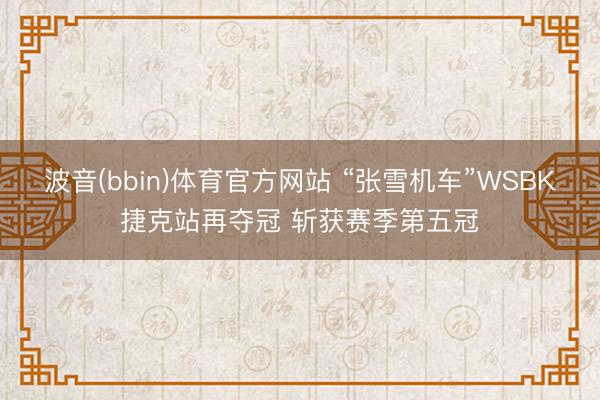 波音(bbin)体育官方网站 “张雪机车”WSBK捷克站再夺冠 斩获赛季第五冠