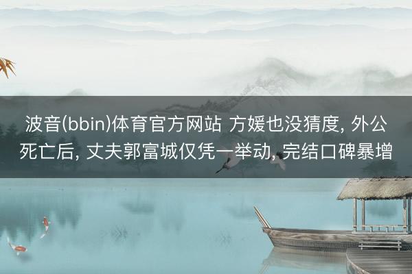 波音(bbin)体育官方网站 方媛也没猜度, 外公死亡后, 丈夫郭富城仅凭一举动, 完结口碑暴增