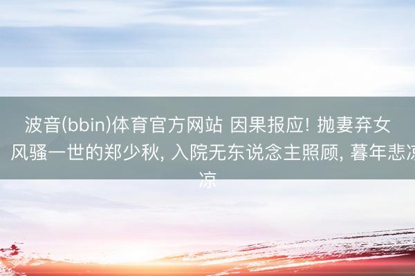 波音(bbin)体育官方网站 因果报应! 抛妻弃女、风骚一世的郑少秋， 入院无东说念主照顾， 暮年悲凉