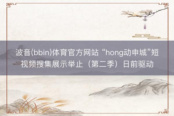 波音(bbin)体育官方网站 “hong动申城”短视频搜集展示举止(第二季)日前驱动