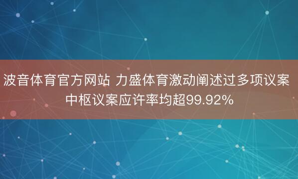 波音体育官方网站 力盛体育激动阐述过多项议案 中枢议案应许率均超99.92%