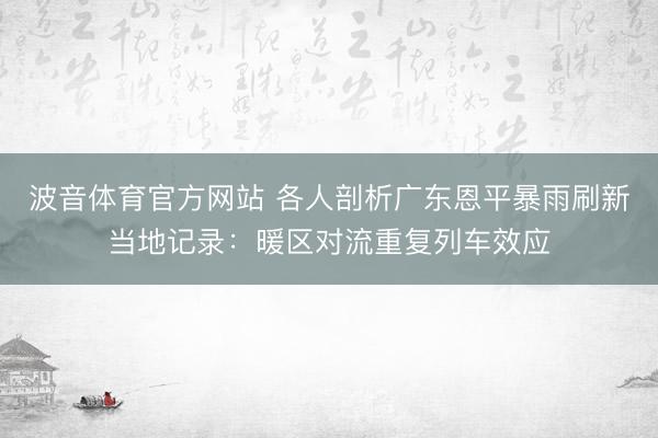 波音体育官方网站 各人剖析广东恩平暴雨刷新当地记录：暖区对流重复列车效应