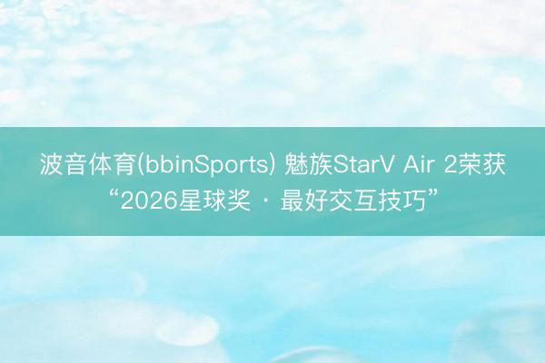 波音体育(bbinSports) 魅族StarV Air 2荣获“2026星球奖 · 最好交互技巧”